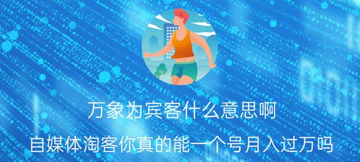 万象为宾客什么意思啊 自媒体淘客你真的能一个号月入过万吗？